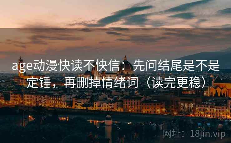 age动漫快读不快信:先问结尾是不是定锤,再删掉情绪词(读完更稳) age动漫快读不快信:先问结尾是不是定锤,再删掉情绪词(读完更稳)