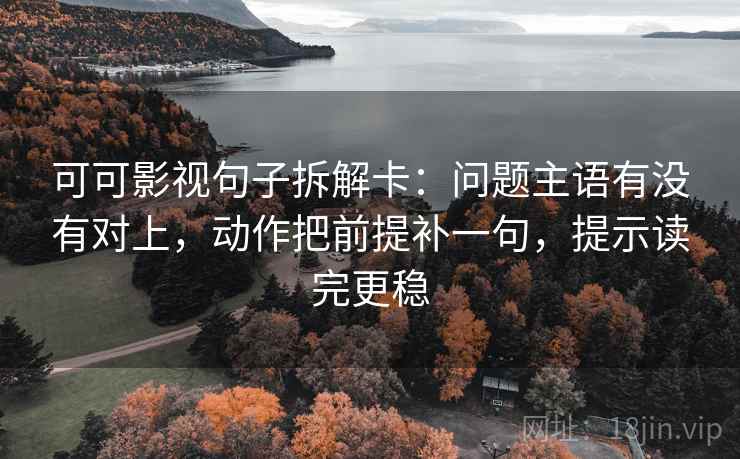 可可影视句子拆解卡:问题主语有没有对上,动作把前提补一句,提示读完更稳 可可影视句子拆解卡:问题主语有没有对上,动作把前提补一句,提示读完更稳