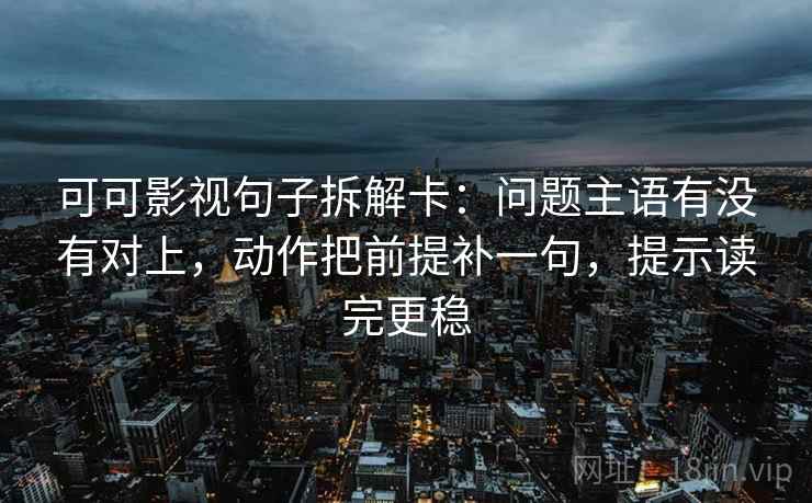 可可影视句子拆解卡:问题主语有没有对上,动作把前提补一句,提示读完更稳 可可影视句子拆解卡:问题主语有没有对上,动作把前提补一句,提示读完更稳