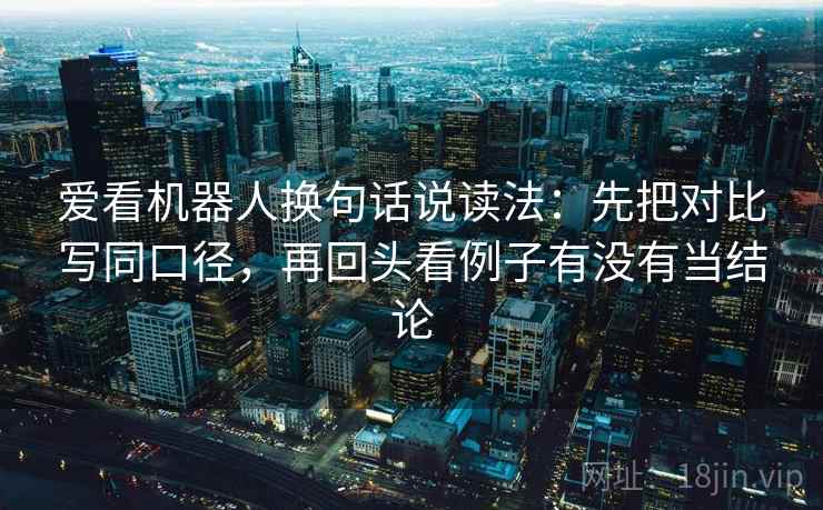 爱看机器人换句话说读法：先把对比写同口径，再回头看例子有没有当结论