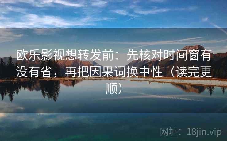 欧乐影视想转发前：先核对时间窗有没有省，再把因果词换中性（读完更顺）