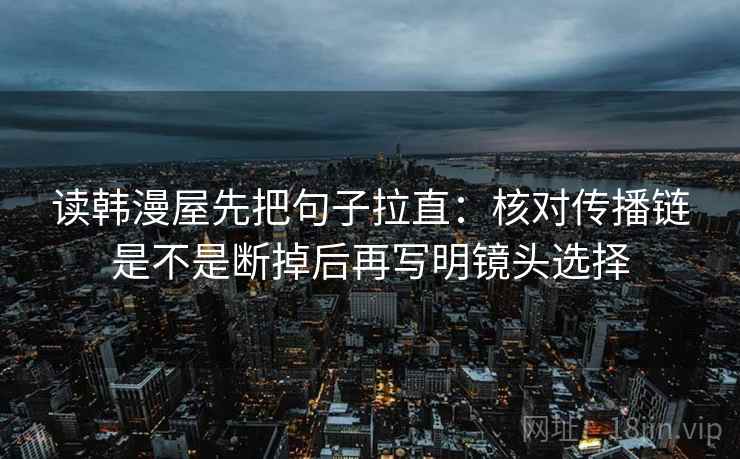 读韩漫屋先把句子拉直:核对传播链是不是断掉后再写明镜头选择 读韩漫屋先把句子拉直:核对传播链是不是断掉后再写明镜头选择