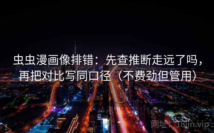 虫虫漫画像排错：先查推断走远了吗，再把对比写同口径（不费劲但管用）