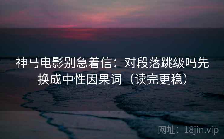 神马电影别急着信：对段落跳级吗先换成中性因果词（读完更稳）