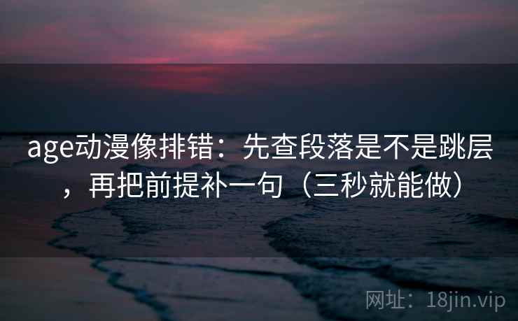 age动漫像排错：先查段落是不是跳层，再把前提补一句（三秒就能做）