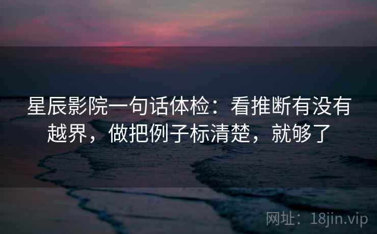 星辰影院一句话体检:看推断有没有越界,做把例子标清楚,就够了 星辰影院一句话体检:看推断有没有越界,做把例子标清楚,就够了
