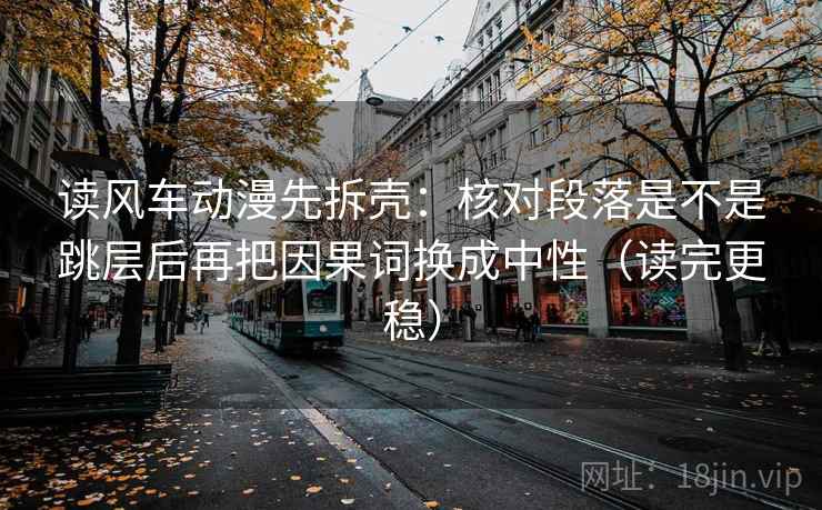 读风车动漫先拆壳：核对段落是不是跳层后再把因果词换成中性（读完更稳）