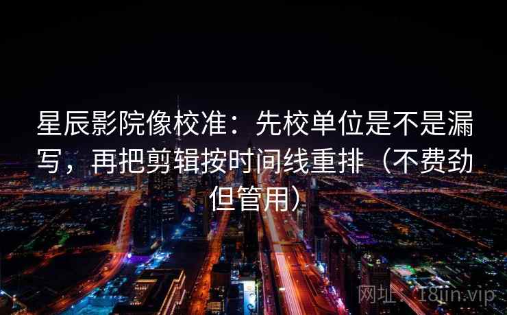 星辰影院像校准：先校单位是不是漏写，再把剪辑按时间线重排（不费劲但管用）