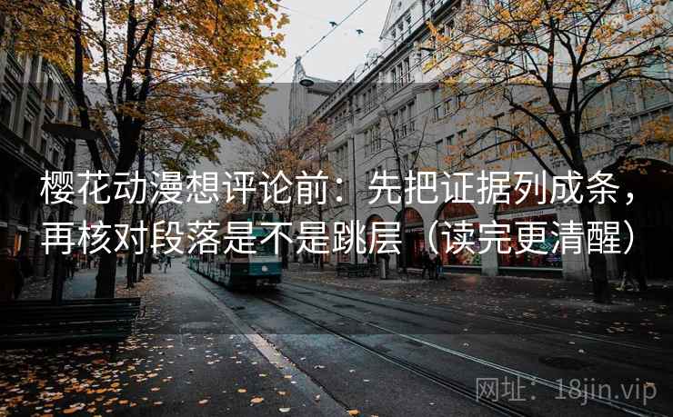樱花动漫想评论前：先把证据列成条，再核对段落是不是跳层（读完更清醒）