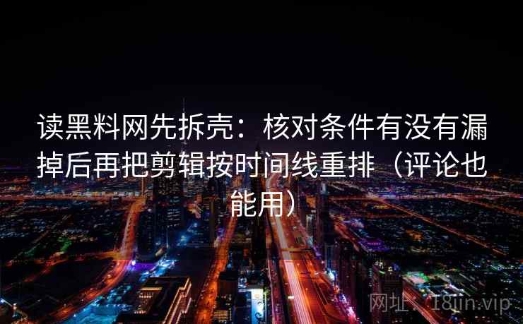 读黑料网先拆壳:核对条件有没有漏掉后再把剪辑按时间线重排(评论也能用) 读黑料网先拆壳:核对条件有没有漏掉后再把剪辑按时间线重排(评论也能用)