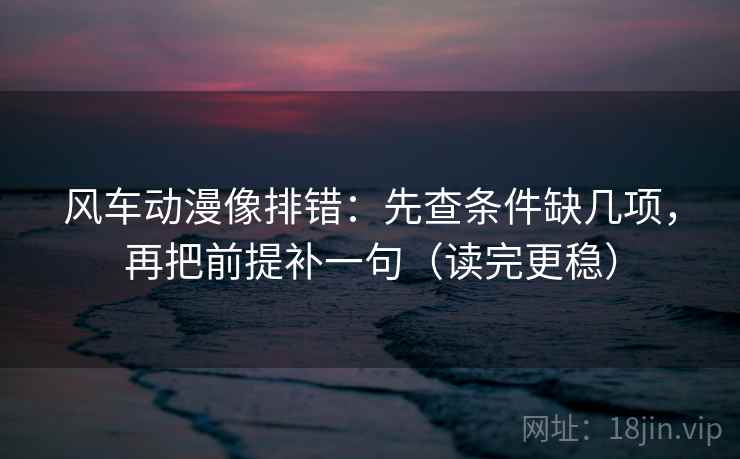 风车动漫像排错：先查条件缺几项，再把前提补一句（读完更稳）