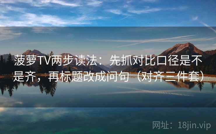 菠萝TV两步读法：先抓对比口径是不是齐，再标题改成问句（对齐三件套）