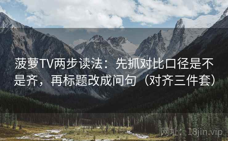 菠萝TV两步读法：先抓对比口径是不是齐，再标题改成问句（对齐三件套）