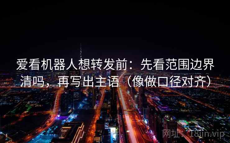 爱看机器人想转发前：先看范围边界清吗，再写出主语（像做口径对齐）