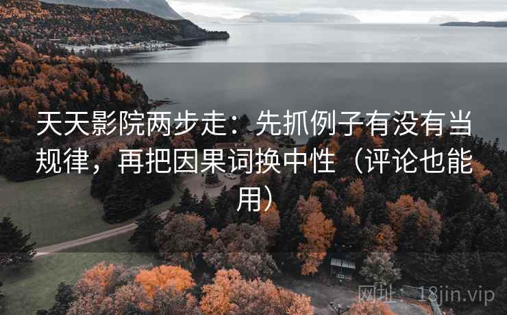 天天影院两步走:先抓例子有没有当规律,再把因果词换中性(评论也能用) 天天影院两步走:先抓例子有没有当规律,再把因果词换中性(评论也能用)