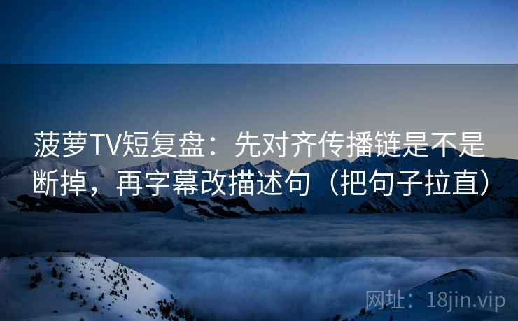 菠萝TV短复盘：先对齐传播链是不是断掉，再字幕改描述句（把句子拉直）