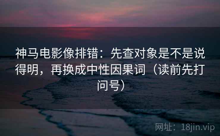 神马电影像排错:先查对象是不是说得明,再换成中性因果词(读前先打问号) 神马电影像排错:先查对象是不是说得明,再换成中性因果词(读前先打问号)