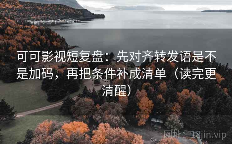 可可影视短复盘：先对齐转发语是不是加码，再把条件补成清单（读完更清醒）