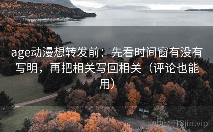 age动漫想转发前：先看时间窗有没有写明，再把相关写回相关（评论也能用）