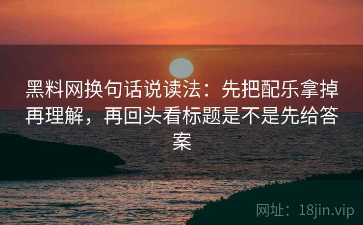 黑料网换句话说读法：先把配乐拿掉再理解，再回头看标题是不是先给答案