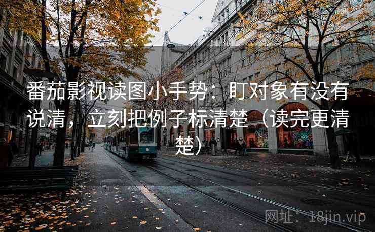 番茄影视读图小手势：盯对象有没有说清，立刻把例子标清楚（读完更清楚）