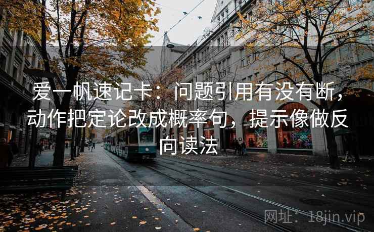 爱一帆速记卡：问题引用有没有断，动作把定论改成概率句，提示像做反向读法