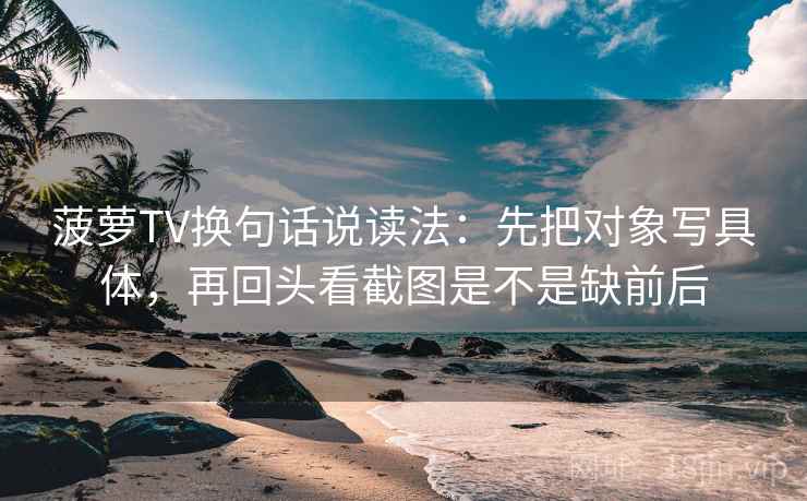 菠萝TV换句话说读法：先把对象写具体，再回头看截图是不是缺前后