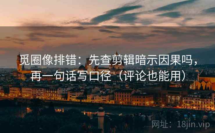 觅圈像排错：先查剪辑暗示因果吗，再一句话写口径（评论也能用）