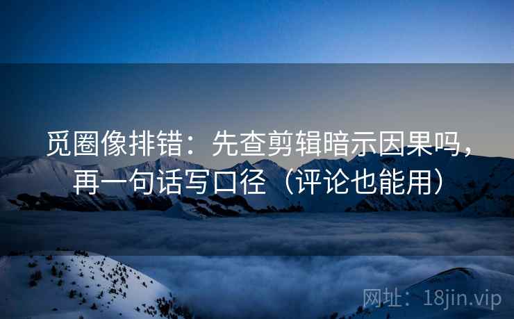 觅圈像排错：先查剪辑暗示因果吗，再一句话写口径（评论也能用）