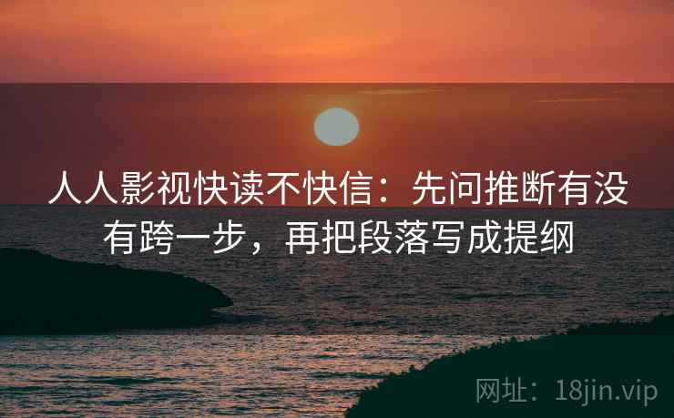 人人影视快读不快信：先问推断有没有跨一步，再把段落写成提纲