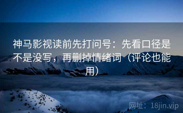 神马影视读前先打问号：先看口径是不是没写，再删掉情绪词（评论也能用）
