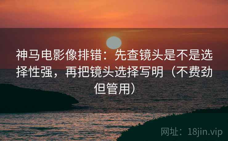 神马电影像排错：先查镜头是不是选择性强，再把镜头选择写明（不费劲但管用）