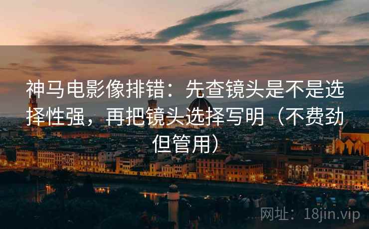 神马电影像排错：先查镜头是不是选择性强，再把镜头选择写明（不费劲但管用）