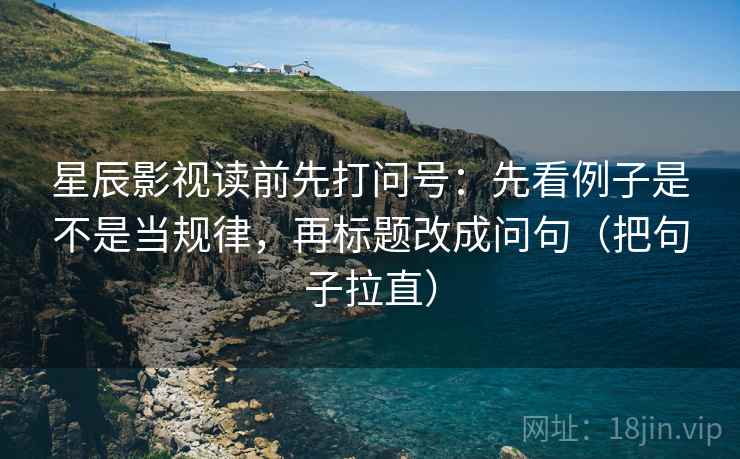 星辰影视读前先打问号：先看例子是不是当规律，再标题改成问句（把句子拉直）
