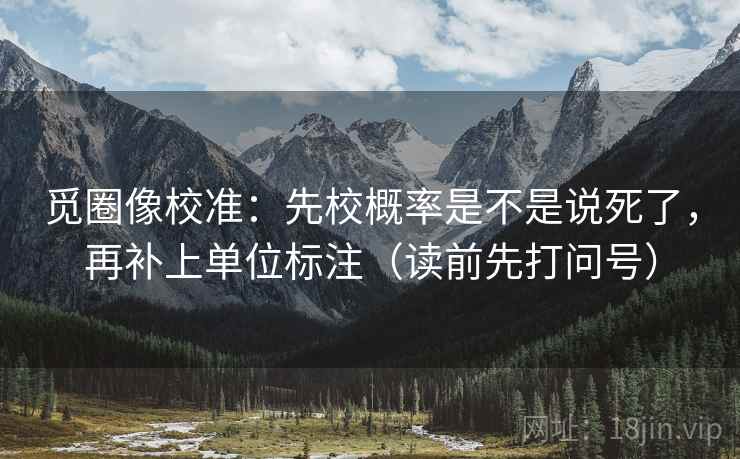 觅圈像校准：先校概率是不是说死了，再补上单位标注（读前先打问号）