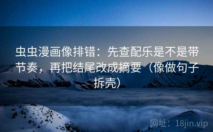 虫虫漫画像排错：先查配乐是不是带节奏，再把结尾改成摘要（像做句子拆壳）