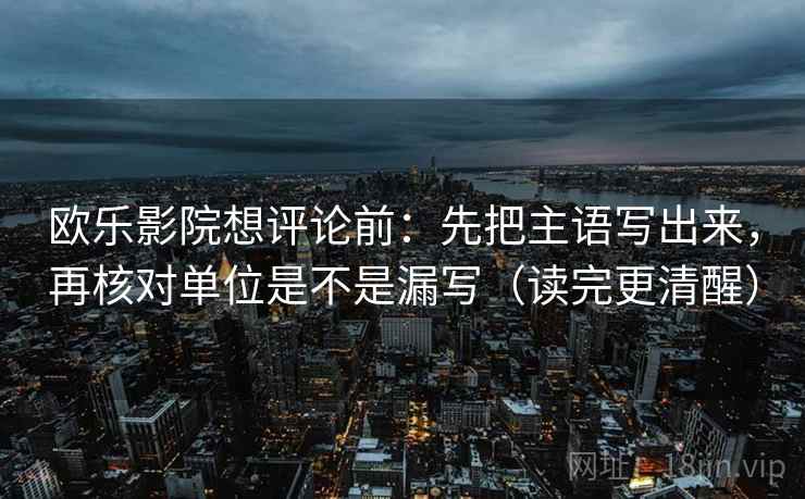 欧乐影院想评论前：先把主语写出来，再核对单位是不是漏写（读完更清醒）