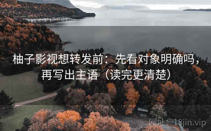 柚子影视想转发前：先看对象明确吗，再写出主语（读完更清楚）