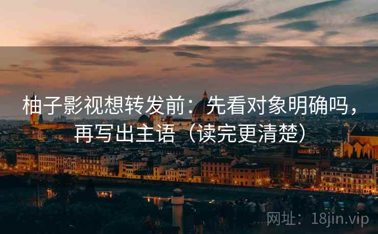 柚子影视想转发前：先看对象明确吗，再写出主语（读完更清楚）