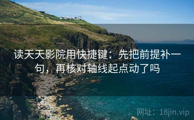 读天天影院用快捷键：先把前提补一句，再核对轴线起点动了吗