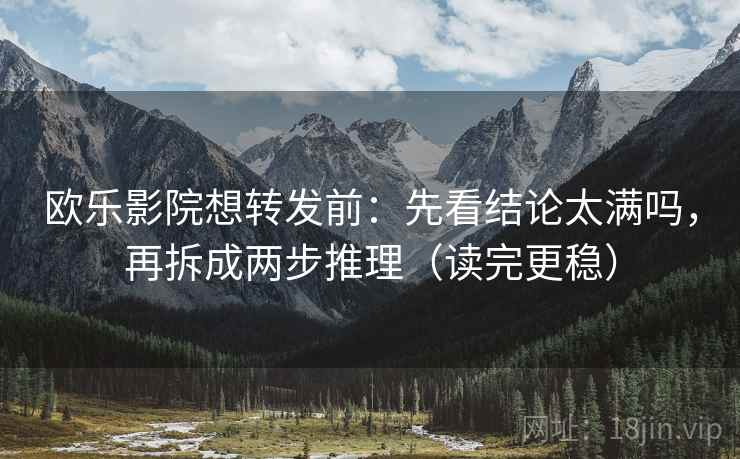 欧乐影院想转发前：先看结论太满吗，再拆成两步推理（读完更稳）
