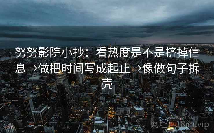 努努影院小抄：看热度是不是挤掉信息→做把时间写成起止→像做句子拆壳