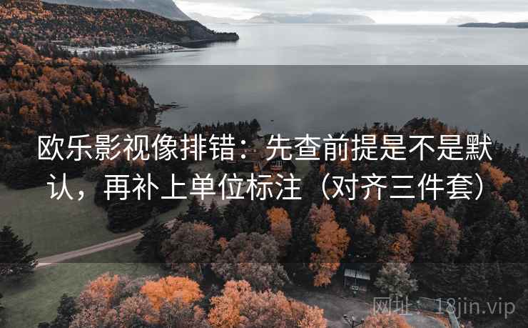 欧乐影视像排错：先查前提是不是默认，再补上单位标注（对齐三件套）