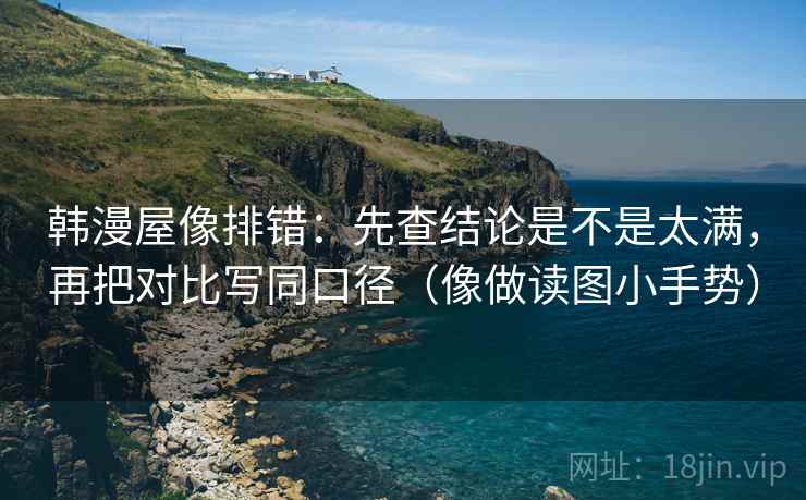 韩漫屋像排错：先查结论是不是太满，再把对比写同口径（像做读图小手势）