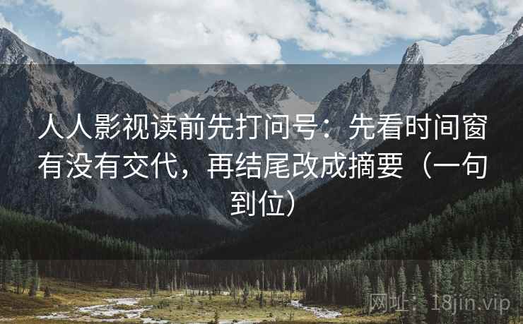 人人影视读前先打问号：先看时间窗有没有交代，再结尾改成摘要（一句到位）