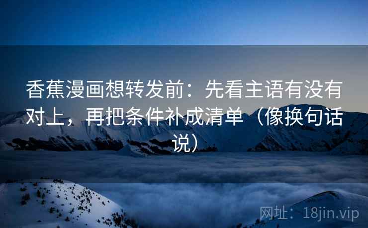 香蕉漫画想转发前：先看主语有没有对上，再把条件补成清单（像换句话说）