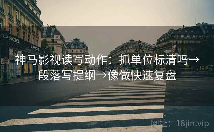 神马影视读写动作：抓单位标清吗→段落写提纲→像做快速复盘