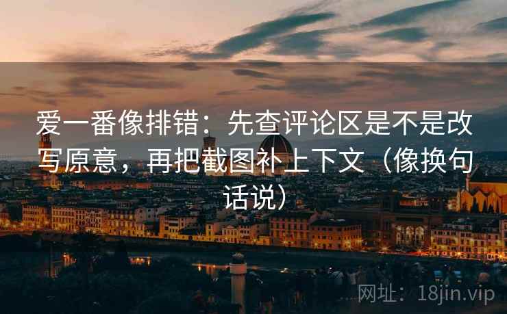 爱一番像排错：先查评论区是不是改写原意，再把截图补上下文（像换句话说）