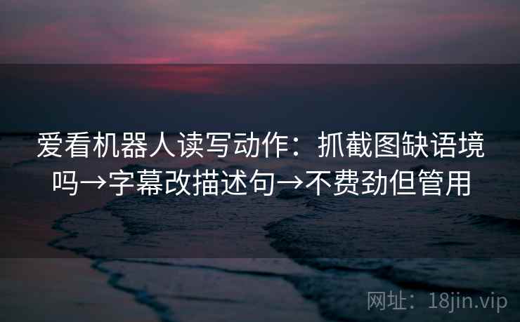 爱看机器人读写动作：抓截图缺语境吗→字幕改描述句→不费劲但管用