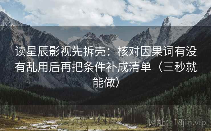 读星辰影视先拆壳：核对因果词有没有乱用后再把条件补成清单（三秒就能做）